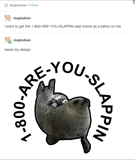 1 800 Are You Slappin — doglesbian Follow doglesbian i want to get the 1-800-ARE-YOU-SLAPPIN seal meme as a tattoo on me doglesbian heres my design