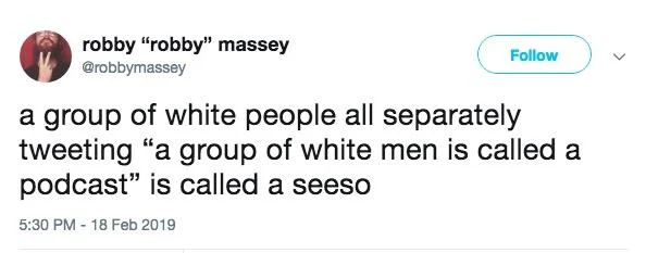 A Group Of White Men Is Called A Podcast — A self-referential snowclone joking about white people tweeting the joke calling the action a 'seeso', commentary on