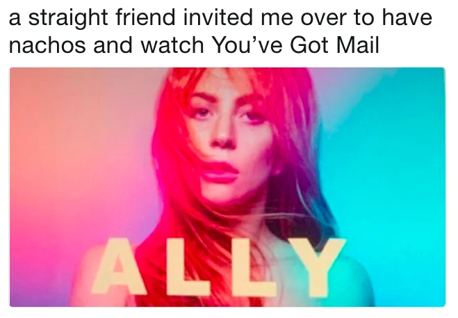 A Star Is Born Ally Poster — Ally meme captioned about a straight friend inviting me to nachos and You've Got Mail