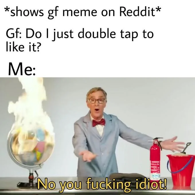 Bill Nye The Planet Is On Fucking Fire Video — A meme with dialogue about showing a girlfriend a Reddit meme and her asking if you double tap to like, followed
