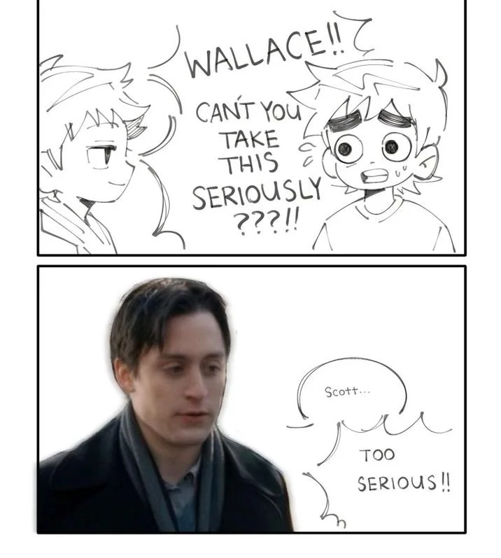 Cant You Take Anything Seriously Too Serious  2 — WALLACE!! CANT YOU TAKE THIS SERIOUSLY ???!! Scott... TOO SERIOUS!!