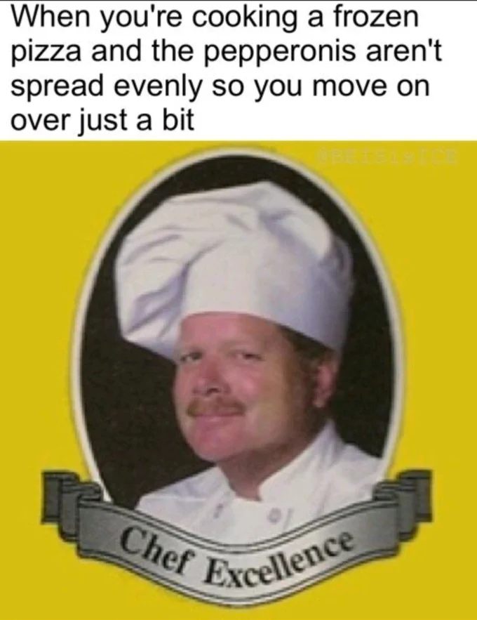 Chef Excellence An Excellent X — When you're cooking a frozen pizza and the pepperonis aren't spread evenly so you move on over just a bit tcellence