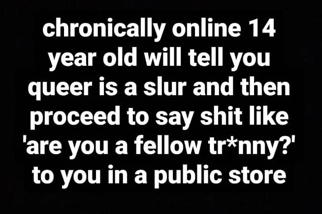 Black background text post reading 'chronically online 14 year old will tell you queer is a slur and then proceed to say shit like are you a fellow tr*nny? to
