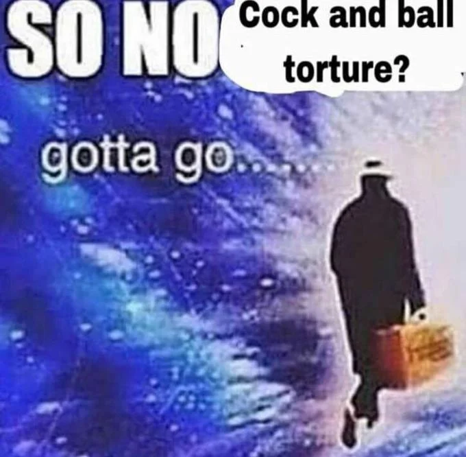 Shadowy figure walking away 'so no gotta go' cock and ball torture meme