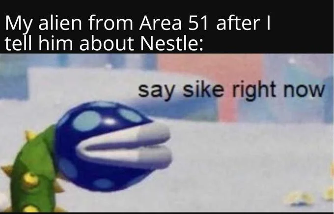 Evil Nestle — Petey Piranha 'say sike right now' meme as reaction of an Area 51 alien hearing about Nestlé