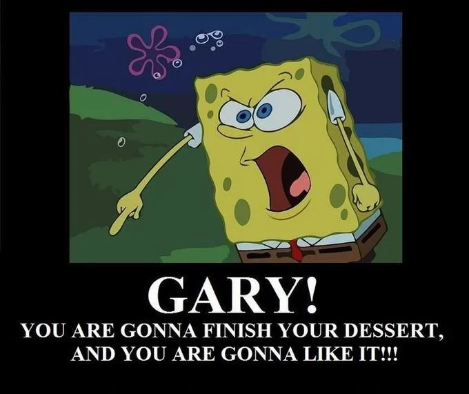 Gary, You Are Gonna Finish Your Dessert, and You Are Gonna Like It — Motivational poster of SpongeBob yelling with the caption Gary you are gonna finish your