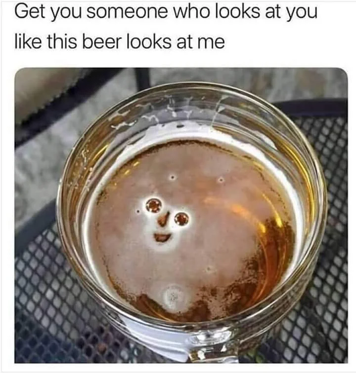 A jar of beer with foam bubbles forming a face-like expression, text reading 'Get you someone who looks at you like this beer looks at me.'