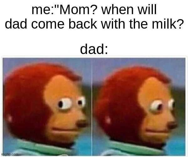 Getting The Milk Memes — Monkey Puppet looking away meme about asking mom when dad will return with the milk