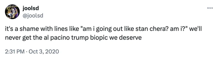 Beath is Cer joolsd @joolsd it's a shame with lines like "am i going out like stan chera? am i?" we'll never get the al pacino trump biopic we deserve 2:31 PM