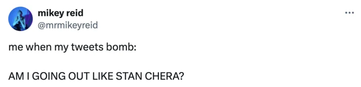 mikey reid @mrmikeyreid me when my tweets bomb: AM I GOING OUT LIKE STAN CHERA? ...