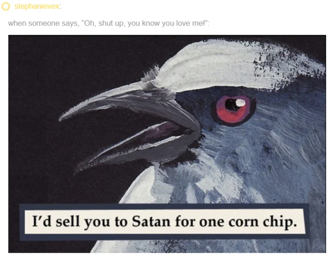 I'd Sell You To Satan For One Corn Chip — Tumblr post using the corn chip bird meme as reaction to 'you know you love me' statement