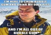 Im Here To Kick Ass And Chew Bubblegum — Bear Grylls meme mashup with text 'I'm here to chew bubble gum and drink my own piss, and I'm all out of bubble gum'