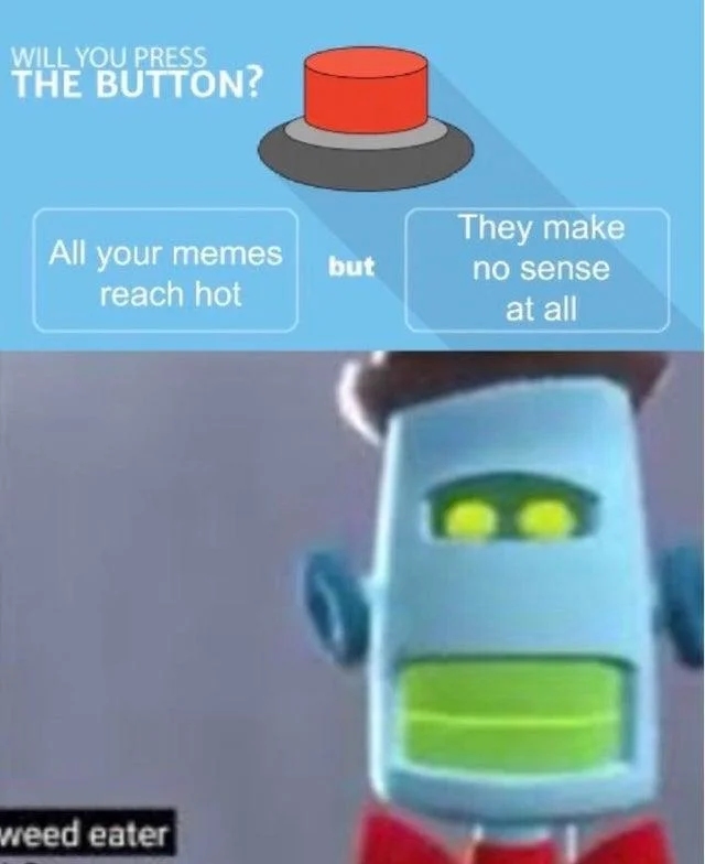 In The Future Entertainment Will Be Randomly Generated Weed Eater — WILL YOU PRESS THE BUTTON? They make All your memes but reach hot no sense at all weed eater