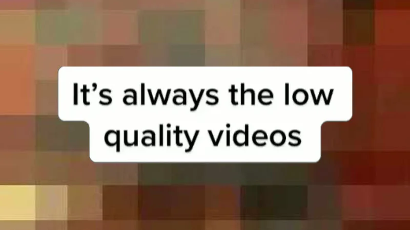 Its Always The Low Quality Videos
