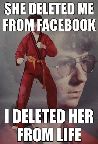 Karate Kyle meme with caption 'She deleted me from Facebook / I deleted her from life'
