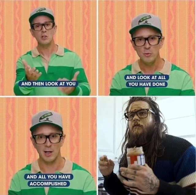 Look At All You Have Done And All You Have Accomplished — Four-panel Steve Burns meme ending with a disheveled bearded man holding a pill bottle.