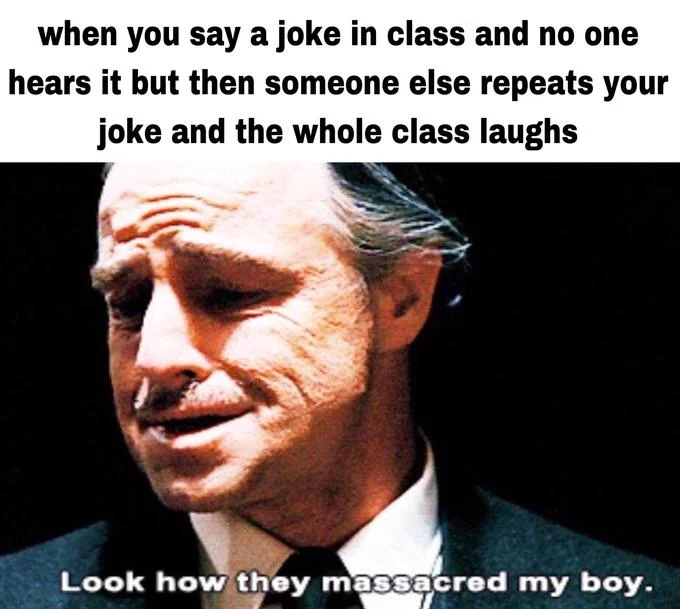 Look How They Massacred My Boy — Godfather meme about someone else getting laughs for repeating your joke in class.
