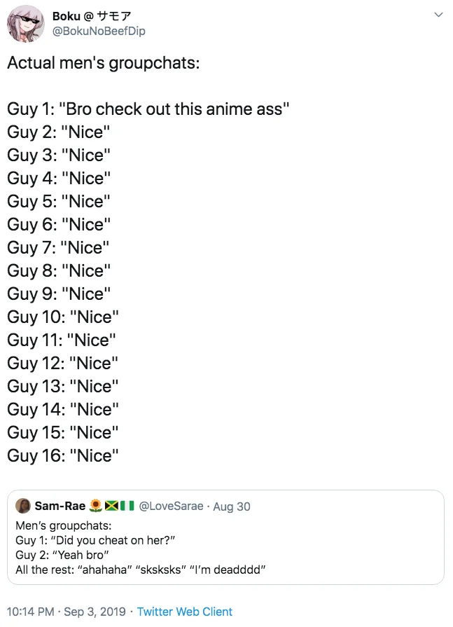 Mens Group Chats — Boku @ +E7 @BokuNoBeefDip Actual men's groupchats: Guy 1: "Bro check out this anime ass" Guy 2: "Nice" Guy 3: "Nice" Guy 4: "Nice" Guy 5