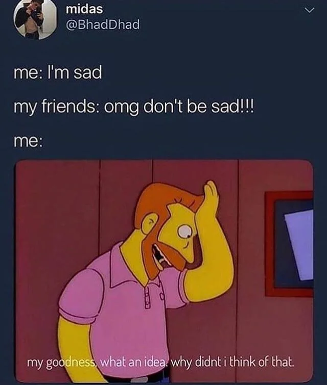 My Goodness Why Didn't I Think of That — Tweet joking about friends telling you not to be sad, with Hank Scorpio reaction