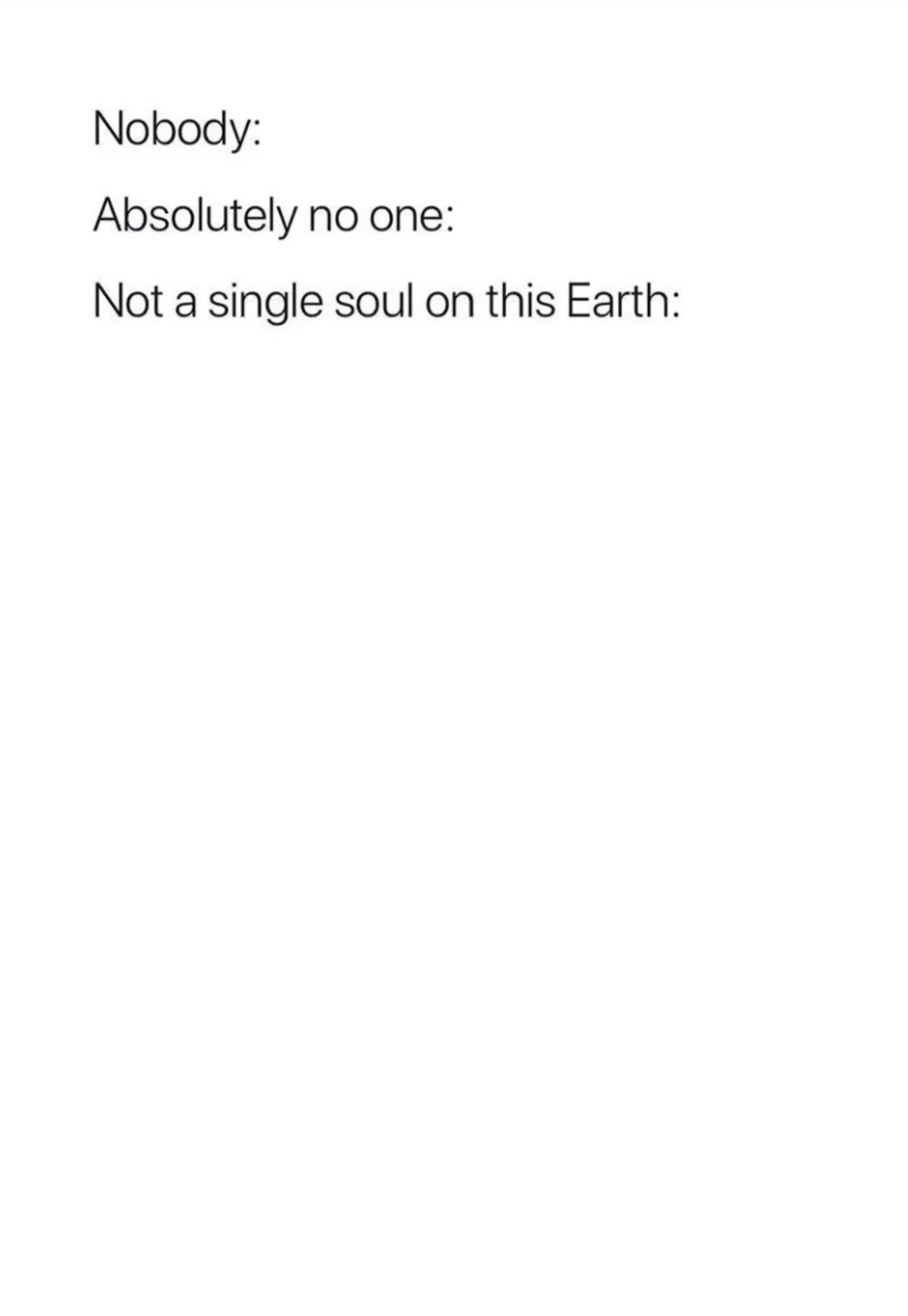 No One: / Nobody: — A text-only image displaying the setup lines 'Nobody: / Absolutely no one: / Not a single soul on this Earth:'