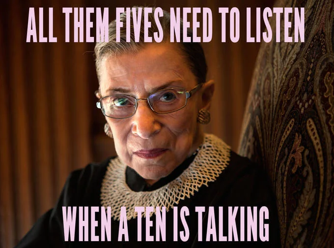 Notorious R.B.G. — RBG meme with caption 'All them fives need to listen when a ten is talking'