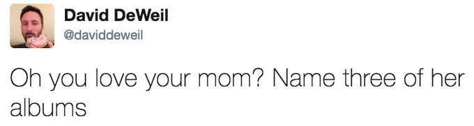 Oh You Love X Name Every Y — David DeWeil @daviddeweil Oh you love your mom? Name three of her albums