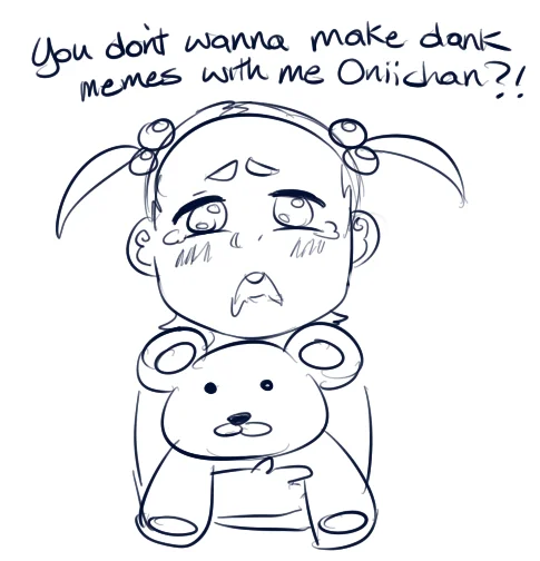 Onii-chan — Rough sketch of a sad chibi girl with a teddy bear asking 'You don't wanna make dank memes with me Oniichan?!'