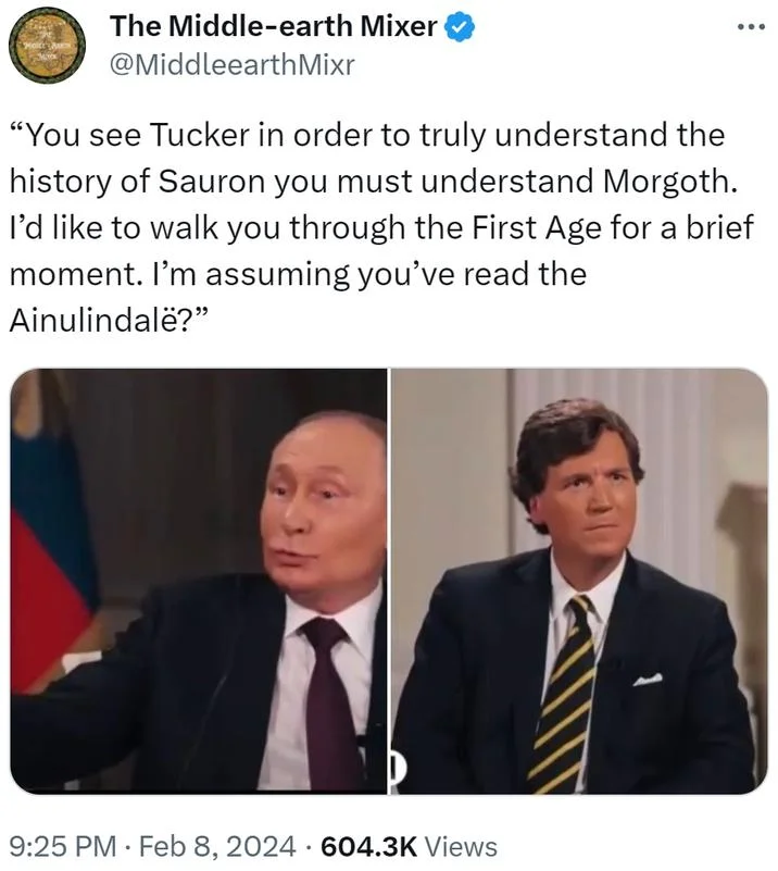 Putin Starting Way Back — GREL The Middle-earth Mixer @MiddleearthMixr 16 9:25 PM Feb 8, 2024 604.3K Views : "You see Tucker in order to truly understand the