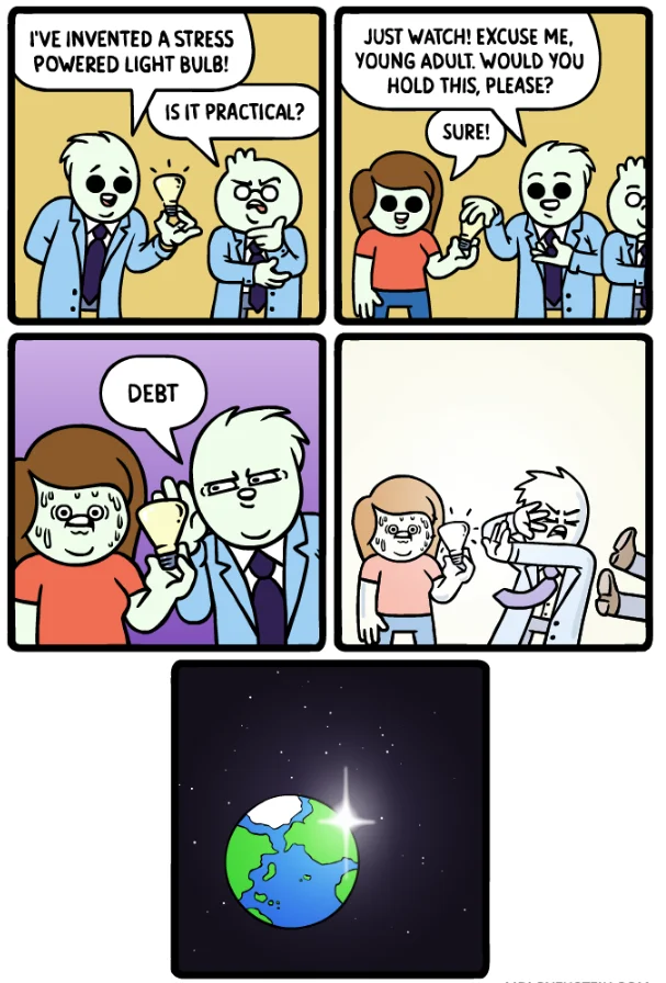 I'VE INVENTED A STRESS POWERED LIGHT BULB! JUST WATCH! EXCUSE ME YOUNG ADULT. WOULD YOU HOLD THIS, PLEASE? IS IT PRACTICAL? SURE! o6 DEBT