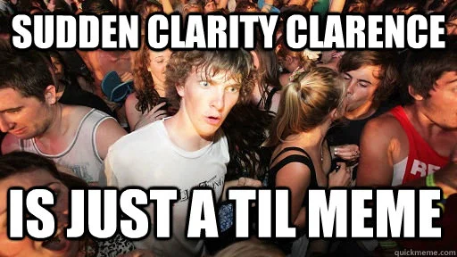 Meta-commentary expressing sudden clarity that Sudden Clarity Clarence is essentially a TIL meme.