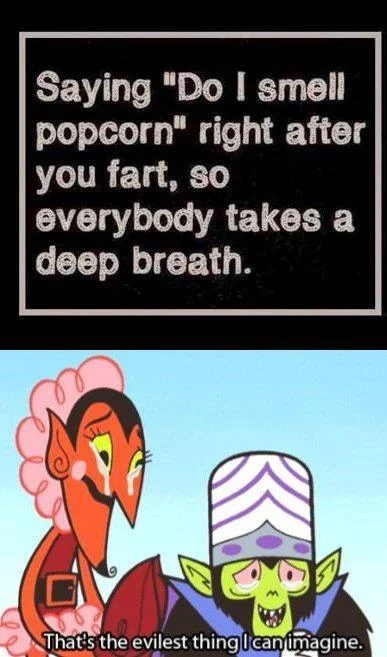 Thats The Evilest Thing I Can Imagine — Saying "Do I smell popcorn" right after you fart, so everybody takes a deep breath. 5 That s the evilest thing