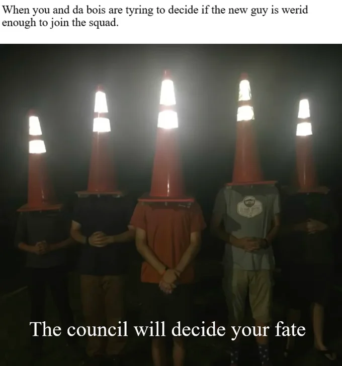 The Council Will Decide Your Fate — Council meme about deciding if a new guy is weird enough to join the squad