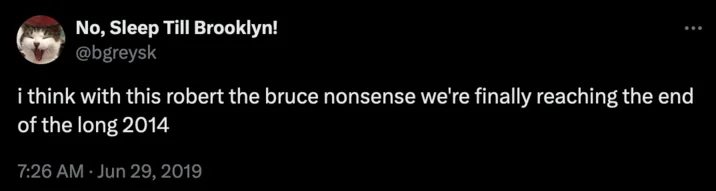 No, Sleep Till Brooklyn! @bgreysk i think with this robert the bruce nonsense we're finally reaching the end of the long 2014 7:26 AM Jun 29, 2019