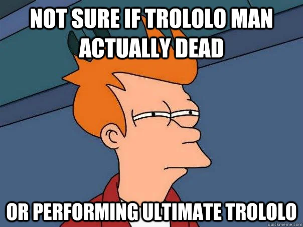 Fry from Futurama expresses uncertainty about the Trololo man's status.
