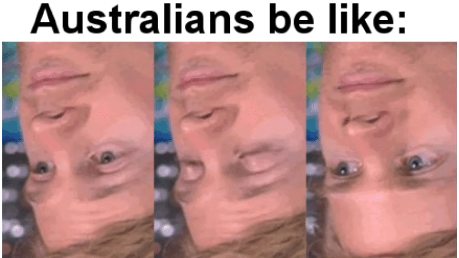 Upside-Down Australia — Three upside-down panels of the Blinking White Guy meme with text 'Australians be like:'