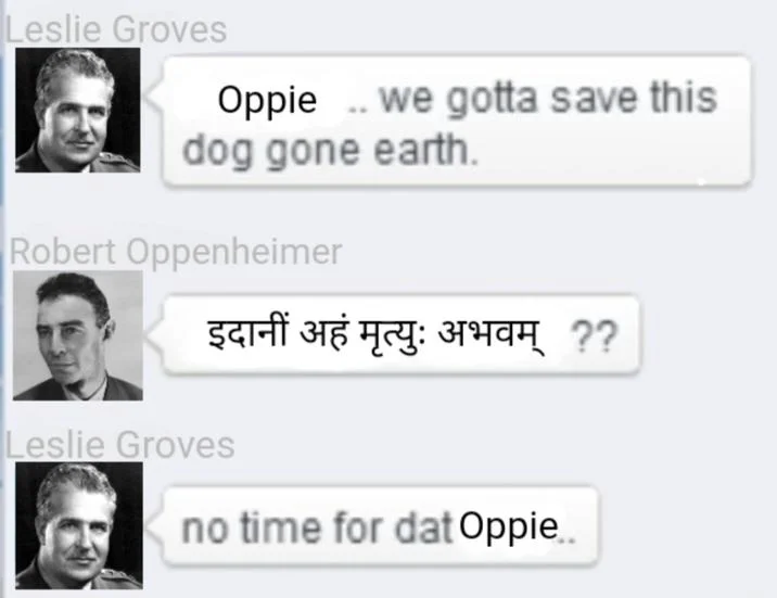 We Gotta Save This Dog Gone Earth — Oppenheimer version of the meme with Leslie Groves and Robert Oppenheimer, whose reply is written in Sanskrit.