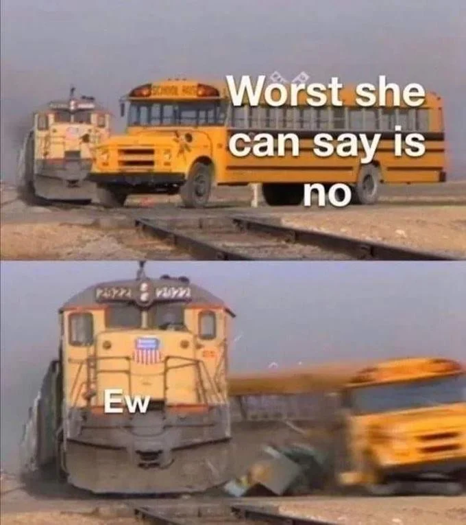 Train crashing into school bus meme labeled 'Worst she can say is no' and 'Ew'