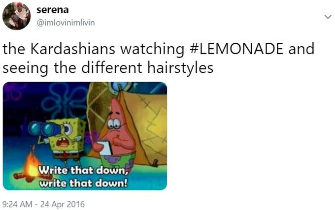 Write That Down Write That Down — serena @imlovinimlivin the Kardashians watching #LEMONADE and seeing the different hairstyles Write that down, write that
