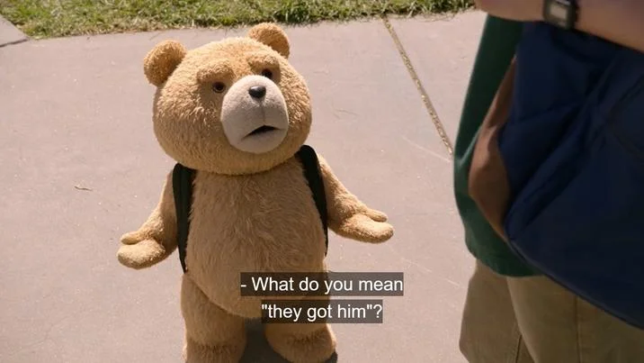 Yeah But They Got Him — Ted the teddy bear asking 'What do you mean they got him?' with arms spread