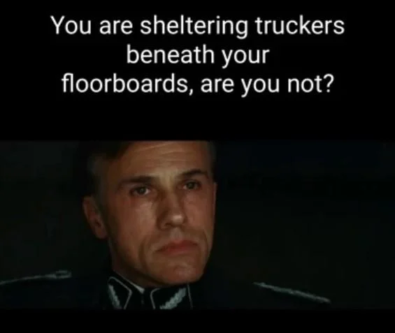 You Are Sheltering Enemies of the State, Are You Not? — Hans Landa meme about sheltering truckers beneath floorboards